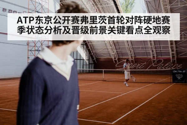 ATP东京公开赛弗里茨首轮对阵硬地赛季状态分析及晋级前景关键看点全观察