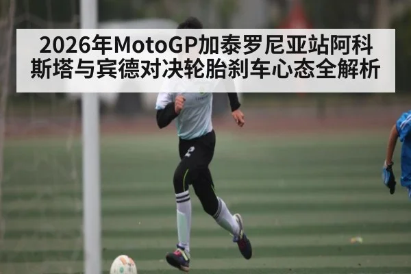 2026年MotoGP加泰罗尼亚站阿科斯塔与宾德对决轮胎刹车心态全解析