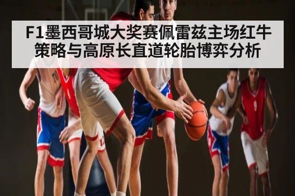 F1墨西哥城大奖赛佩雷兹主场红牛策略与高原长直道轮胎博弈分析